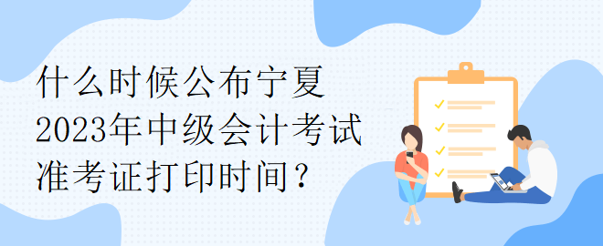 什么時候公布寧夏2023年中級會計考試準考證打印時間？