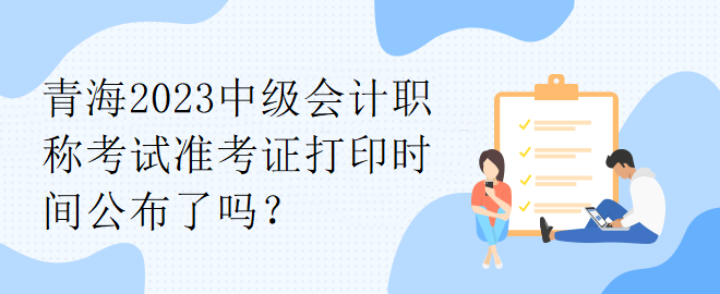 青海2023中級(jí)會(huì)計(jì)職稱(chēng)考試準(zhǔn)考證打印時(shí)間公布了嗎？