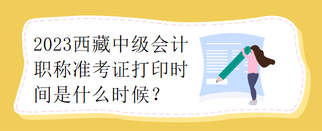 2023西藏中級(jí)會(huì)計(jì)職稱準(zhǔn)考證打印時(shí)間是什么時(shí)候？