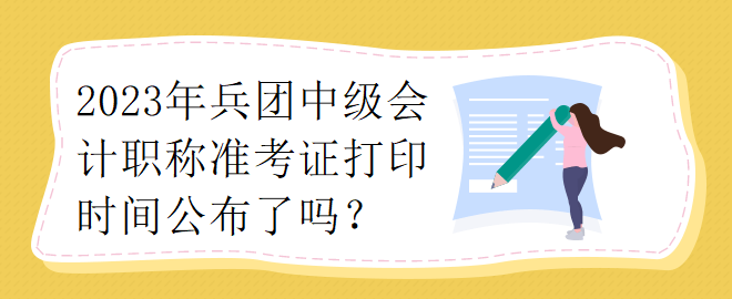 2023年兵團(tuán)中級(jí)會(huì)計(jì)職稱準(zhǔn)考證打印時(shí)間公布了嗎？