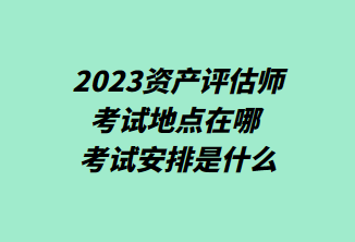 2023資產(chǎn)評估師考試地點(diǎn)在哪 考試安排是什么