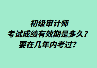 初級(jí)審計(jì)師考試成績(jī)有效期是多久？要在幾年內(nèi)考過(guò)？