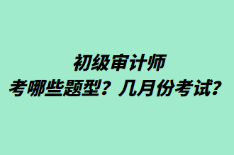 初級審計師考哪些題型？幾月份考試？