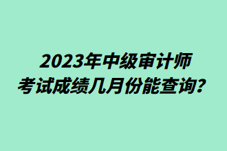 2023年中級審計師考試成績幾月份能查詢？