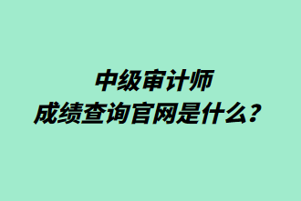 中級(jí)審計(jì)師成績(jī)查詢官網(wǎng)是什么？