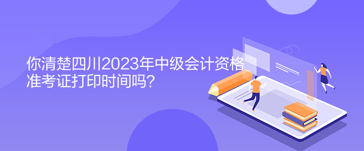 你清楚四川2023年中級會計資格準(zhǔn)考證打印時間嗎？