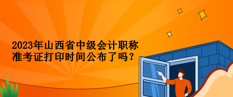 2023年山西省中級會計職稱準考證打印時間公布了嗎？