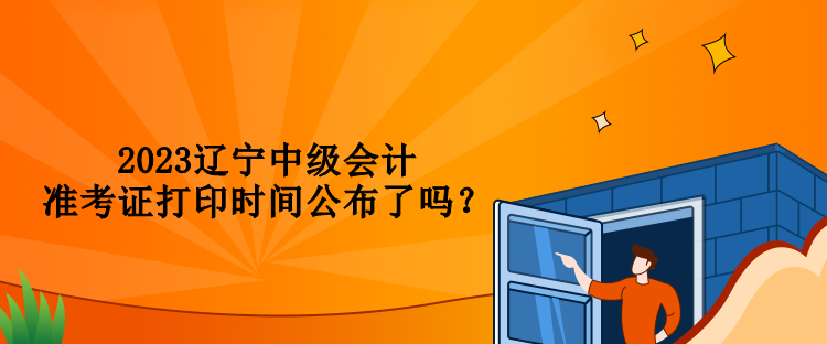 2023遼寧中級會計準考證打印時間公布了嗎？