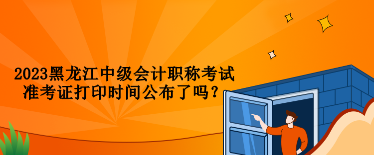 2023黑龍江中級會計職稱考試準(zhǔn)考證打印時間公布了嗎？