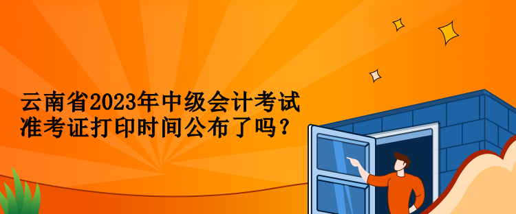 云南省2023年中級會計考試準(zhǔn)考證打印時間公布了嗎？