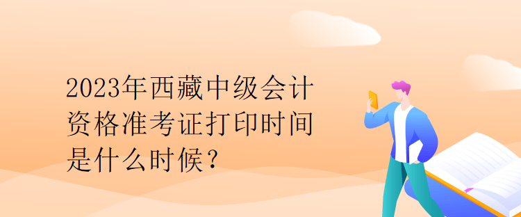 2023年西藏中級會計(jì)資格準(zhǔn)考證打印時(shí)間是什么時(shí)候？