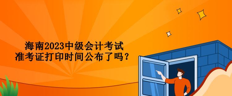 海南2023中級會計考試準考證打印時間公布了嗎？