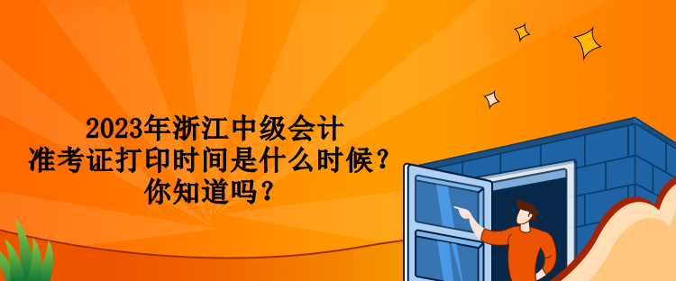 2023年浙江中級會計準考證打印時間是什么時候？你知道嗎？