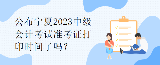 公布寧夏2023中級(jí)會(huì)計(jì)考試準(zhǔn)考證打印時(shí)間了嗎？