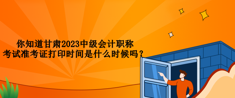 你知道甘肅2023中級(jí)會(huì)計(jì)職稱考試準(zhǔn)考證打印時(shí)間是什么時(shí)候嗎？