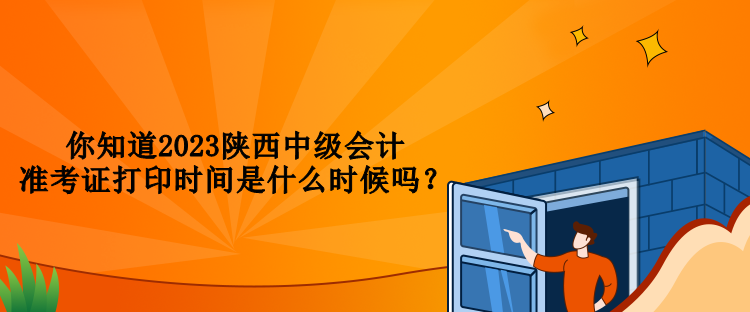 你知道2023陜西中級會計準考證打印時間是什么時候嗎？