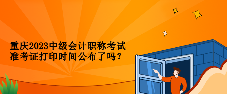 重慶2023中級(jí)會(huì)計(jì)職稱考試準(zhǔn)考證打印時(shí)間公布了嗎？