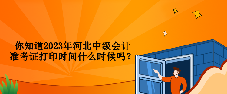 你知道2023年河北中級會計準考證打印時間什么時候嗎？