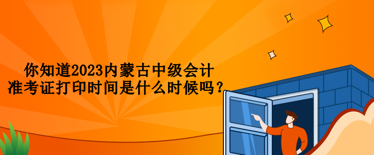 你知道2023內(nèi)蒙古中級會計(jì)準(zhǔn)考證打印時間是什么時候嗎？