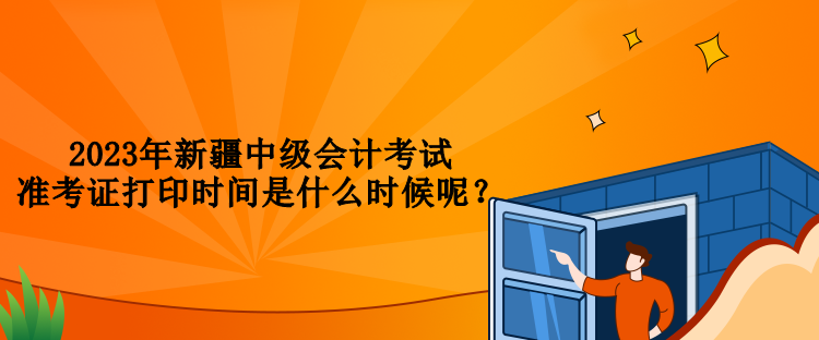 2023年新疆中級(jí)會(huì)計(jì)考試準(zhǔn)考證打印時(shí)間是什么時(shí)候呢？