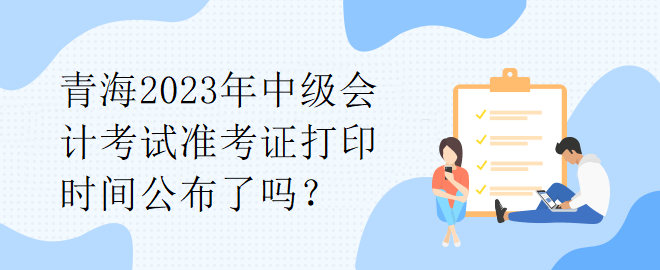 青海2023年中級(jí)會(huì)計(jì)考試準(zhǔn)考證打印時(shí)間公布了嗎？