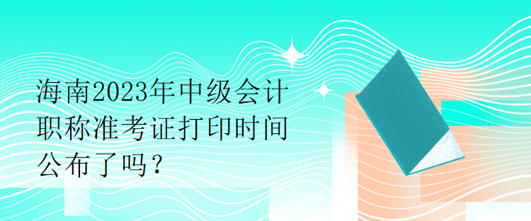 海南2023年中級(jí)會(huì)計(jì)職稱(chēng)準(zhǔn)考證打印時(shí)間公布了嗎？