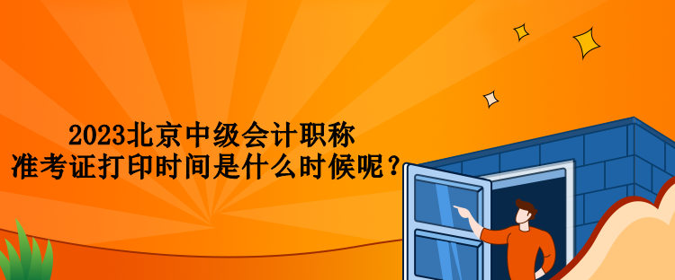 2023北京中級(jí)會(huì)計(jì)職稱準(zhǔn)考證打印時(shí)間是什么時(shí)候呢？