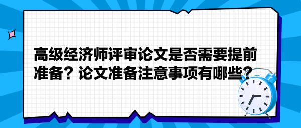 高級經(jīng)濟(jì)師評審論文是否需要提前準(zhǔn)備？論文準(zhǔn)備注意事項有哪些？