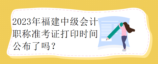 2023年福建中級會計職稱準考證打印時間公布了嗎？