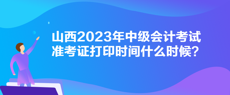 山西2023年中級會計(jì)考試準(zhǔn)考證打印時(shí)間什么時(shí)候？