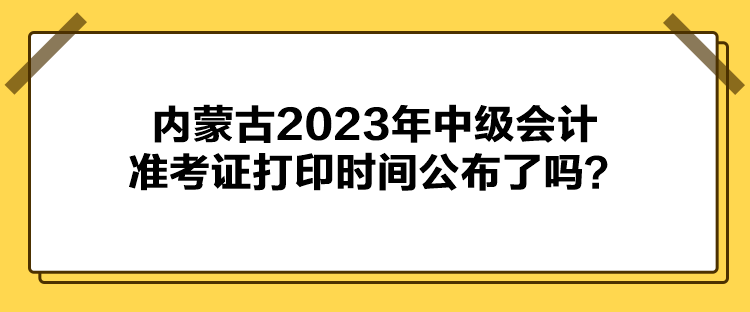 內(nèi)蒙古2023年中級會計準(zhǔn)考證打印時間公布了嗎？