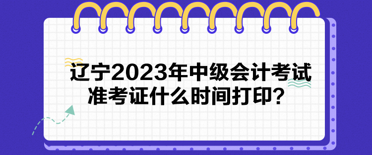 遼寧2023年中級會(huì)計(jì)考試準(zhǔn)考證什么時(shí)間打??？