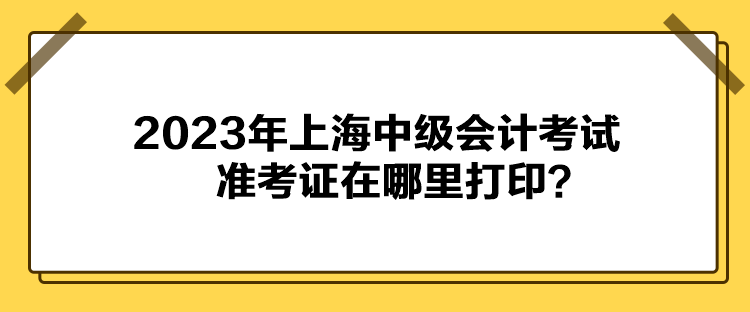 2023年上海中級(jí)會(huì)計(jì)考試準(zhǔn)考證在哪里打印？