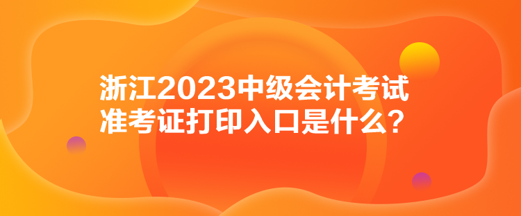 浙江2023中級(jí)會(huì)計(jì)考試準(zhǔn)考證打印入口是什么？