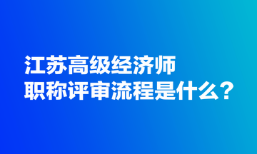 江蘇高級(jí)經(jīng)濟(jì)師職稱評(píng)審流程是什么？