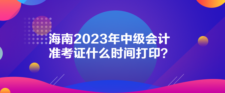 海南2023年中級會計準考證什么時間打?。? suffix=