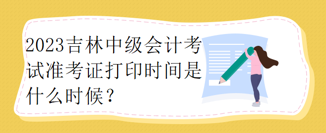 2023吉林中級會計考試準(zhǔn)考證打印時間是什么時候？