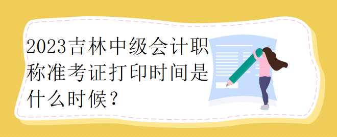 2023吉林中級(jí)會(huì)計(jì)職稱準(zhǔn)考證打印時(shí)間是什么時(shí)候？