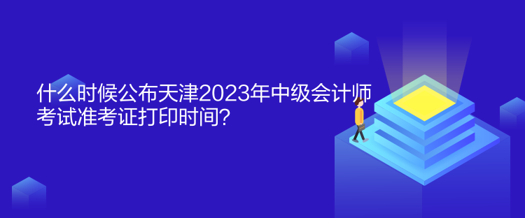 什么時(shí)候公布天津2023年中級(jí)會(huì)計(jì)師考試準(zhǔn)考證打印時(shí)間？