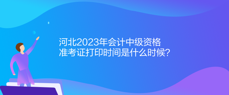 河北2023年會(huì)計(jì)中級(jí)資格準(zhǔn)考證打印時(shí)間是什么時(shí)候？