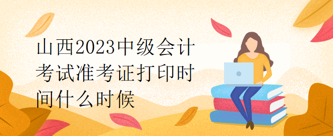 山西2023中級(jí)會(huì)計(jì)考試準(zhǔn)考證打印時(shí)間什么時(shí)候？