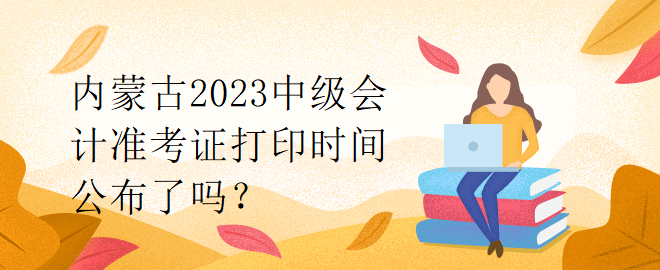 內(nèi)蒙古2023中級(jí)會(huì)計(jì)準(zhǔn)考證打印時(shí)間公布了嗎？