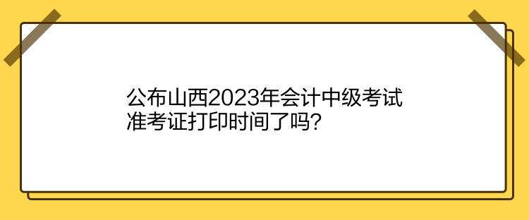 公布山西2023年會計中級考試準考證打印時間了嗎？