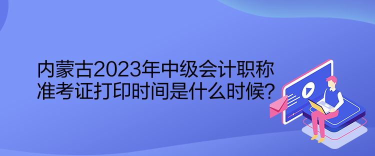 內(nèi)蒙古2023年中級會計(jì)職稱準(zhǔn)考證打印時間是什么時候？