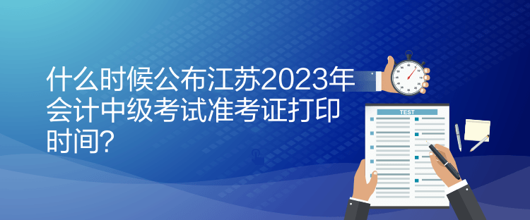 什么時(shí)候公布江蘇2023年會(huì)計(jì)中級(jí)考試準(zhǔn)考證打印時(shí)間？