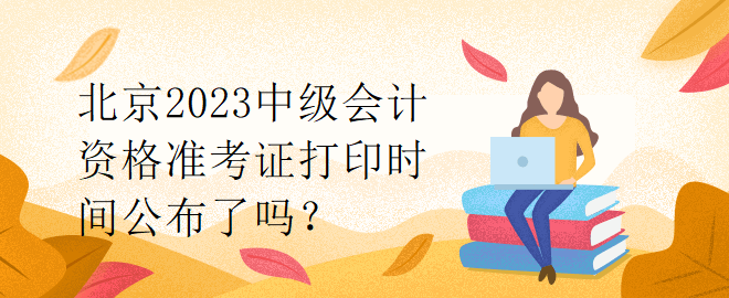 北京2023中級會計資格準考證打印時間公布了嗎？