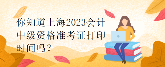 你知道上海2023會(huì)計(jì)中級(jí)資格準(zhǔn)考證打印時(shí)間嗎？