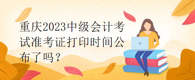 重慶2023中級會計考試準考證打印時間公布了嗎？