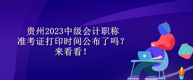 貴州2023中級會計(jì)職稱準(zhǔn)考證打印時間公布了嗎？來看看！