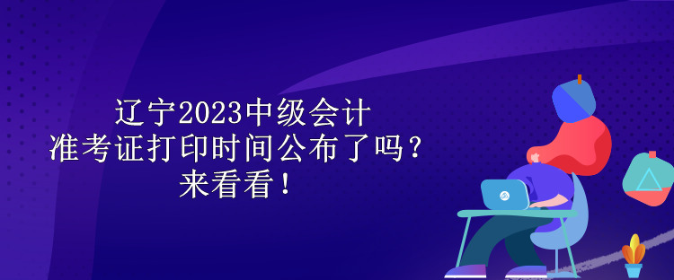 遼寧2023中級(jí)會(huì)計(jì)準(zhǔn)考證打印時(shí)間公布了嗎？來(lái)看看！